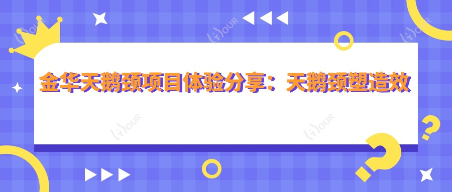 金华天鹅颈项目体验分享:天鹅颈塑造疗效如何?一次治疗能维持多久?近半年真实价格揭秘