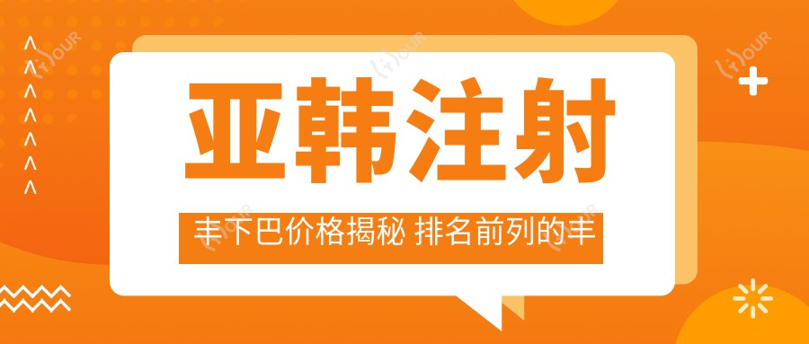 亚韩注射丰下巴价格揭秘 排名前列的丰下巴项目详解