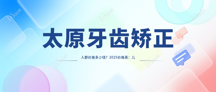 太原牙齿矫正人群价格多少钱?2025价格表:儿童早期牙齿矫正6k元起、成人牙齿矫正8k元起
