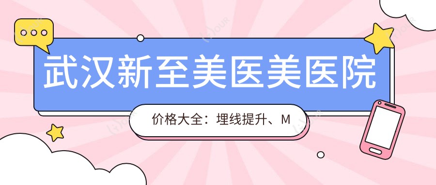 武汉新至美医美医院价格大全:埋线提升、M唇塑形等详列,眼鼻轮廓至吸脂丰胸全含,透明价目表尽览