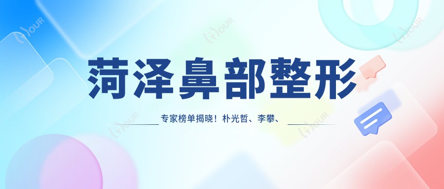 菏泽鼻部整形医生榜单揭晓!朴光哲、李攀、李超男技艺获赞!