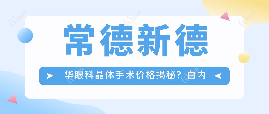常德新德华眼科晶体手术价格揭秘？白内障超声乳化约1.5W+近视激光矫正1W+多焦点晶体植入2.5W+