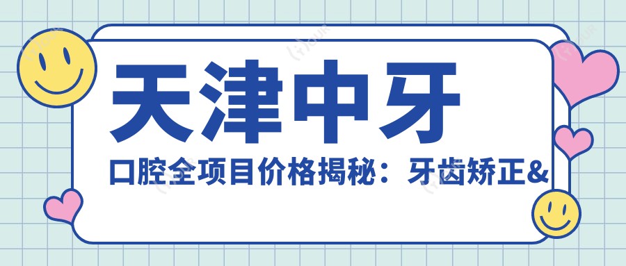 天津中牙口腔全项目价格揭秘：牙齿矫正&美白&种植性价比大起底