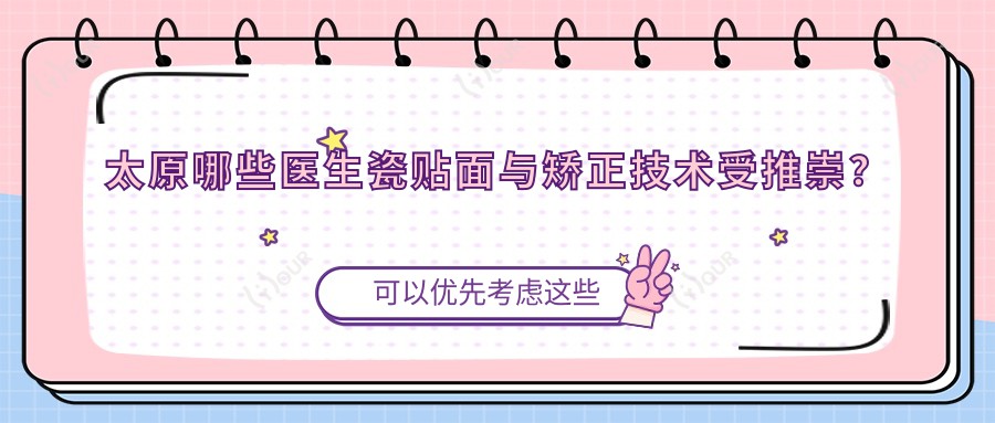 太原哪些医生瓷贴面与矫正技术受推崇？王屹阮克匀张庆等医生榜上有名