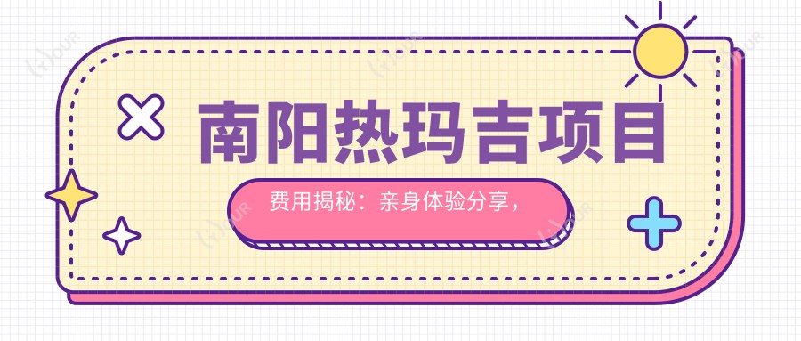 南阳热玛吉项目费用揭秘:亲身体验分享,推荐南阳信赖机构!