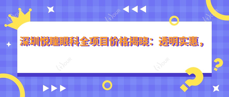 深圳悦瞳眼科全项目价格揭晓:透明实惠,近视矫正7800元起!