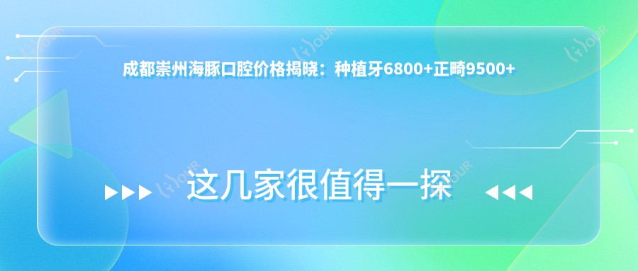 成都崇州海豚口腔价格揭晓:种植牙6800+正畸9500+补牙300元起实惠优选