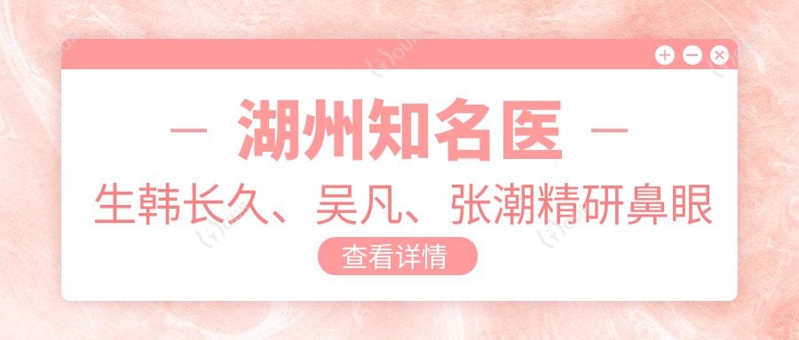 湖州有名医生韩长久、吴凡、张潮精研鼻眼整形及抗衰方案出炉