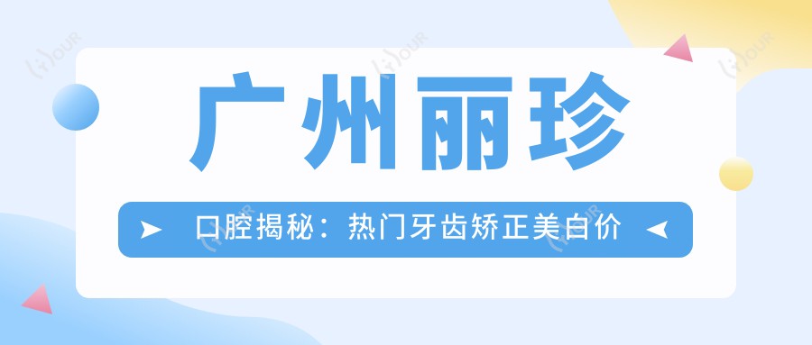 广州丽珍口腔揭秘:热门牙齿矫正美白价格一览,性价比之选!