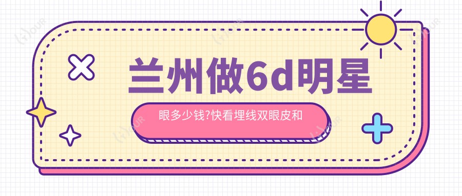 兰州做6d明星眼多少钱?快看埋线双眼皮和切开双眼皮收费表