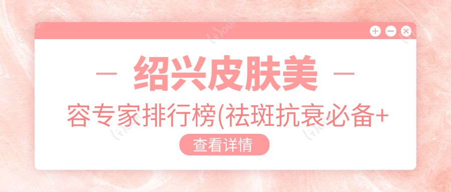 绍兴皮肤美容医生排行榜(祛斑抗衰必备+医院推荐)_绍兴美肤攻略