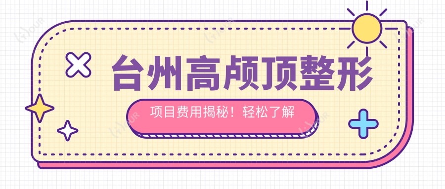 台州高颅顶整形项目费用揭秘！轻松了解台州高颅顶项目价格！