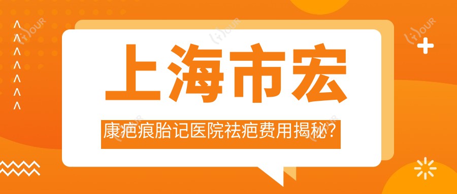 上海市宏康疤痕胎记医院祛疤费用揭秘？激光祛疤5K+ 胎记去除8K+ 微针修复3K+