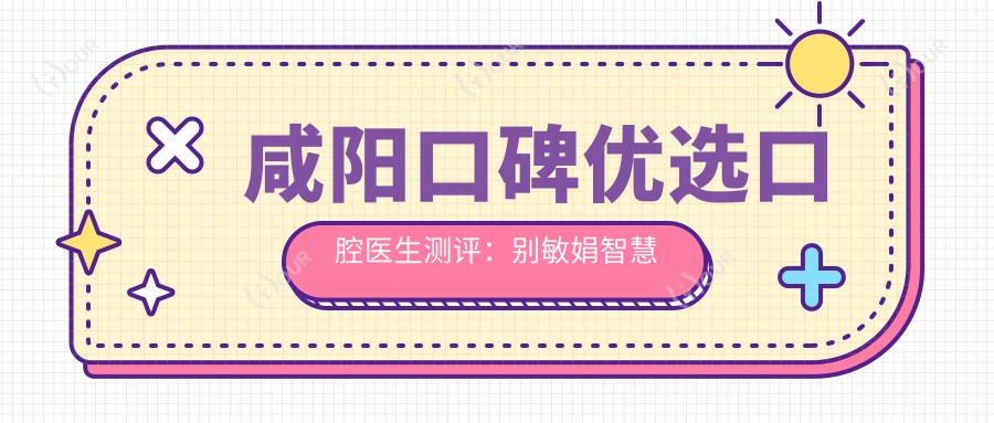 咸阳口碑优选口腔医生测评:别敏娟智慧薛国强精通3D烤瓷及种植牙