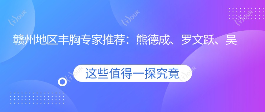 赣州地区丰胸医生推荐:熊德成、罗文跃、吴美珍,擅长胸部整形及皮肤美容