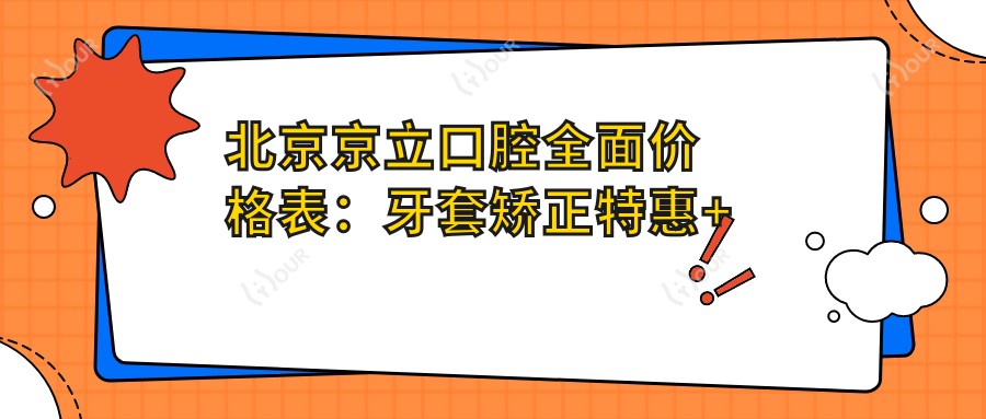北京京立口腔多面价格表：牙套矫正实惠+根管治疗明细+种植牙3999+全瓷牙修复超值
