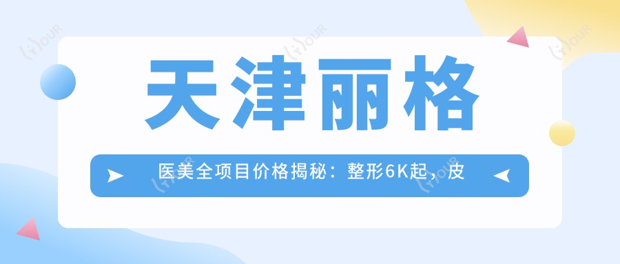 天津丽格医美全项目价格揭秘:整形6K起,皮肤管理3K起,微整8K元起