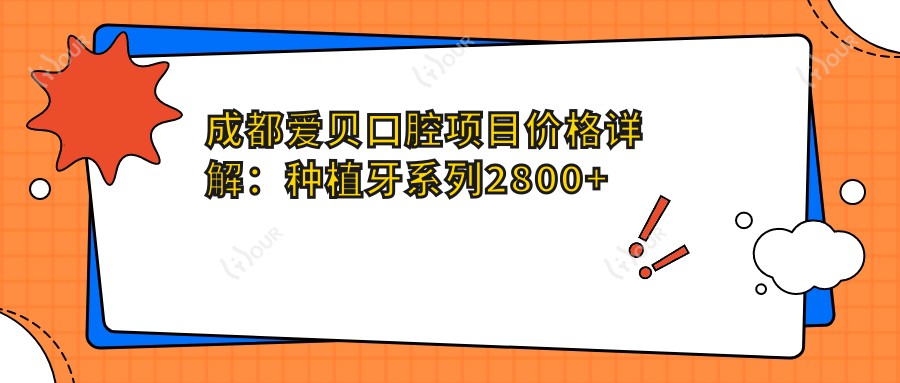 成都爱贝口腔项目价格详解:种植牙系列2800+起,正畸4800+,洁牙实惠168+