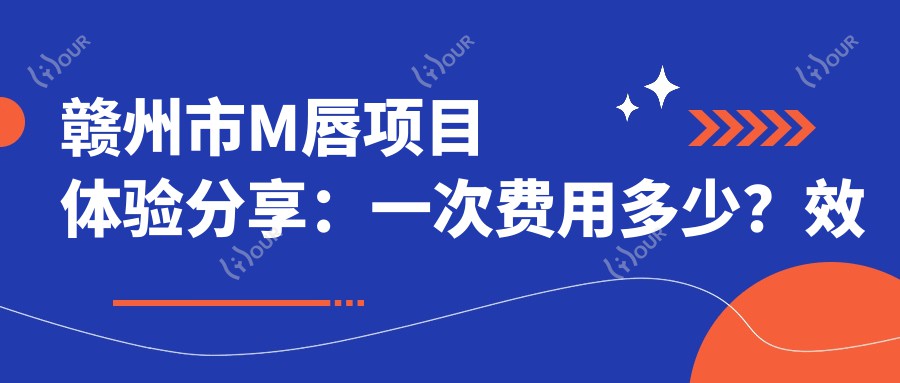 赣州市M唇项目体验分享:一次费用多少?疗效能持久保持吗?
