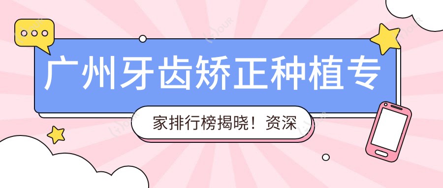 广州牙齿矫正种植医生排行榜揭晓!资历比较深正畸种植,技术、价格、地点一网打尽!