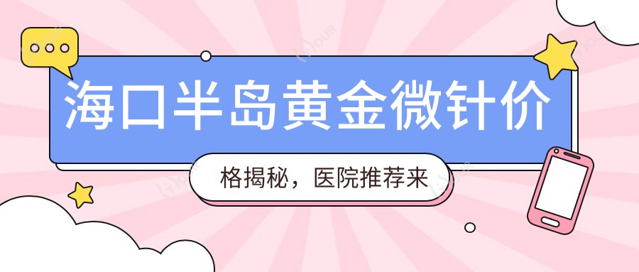 海口半岛黄金微针价格揭秘,医院推荐来啦!