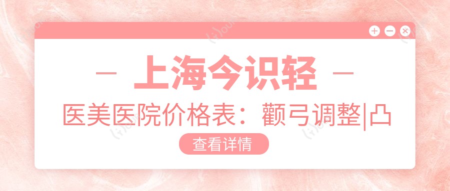 上海今识轻医美医院价格表：颧弓调整|凸嘴矫正|轮廓塑形等项目费用详解，面部提升低至？