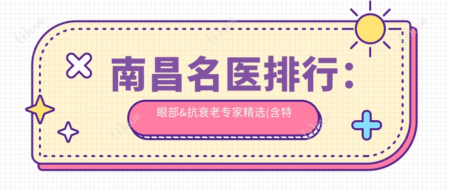 南昌名医排行：眼部&抗衰老医生精选(含特色项目+费用)_打造美丽必参考