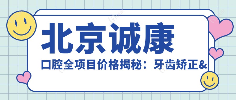 北京诚康口腔全项目价格揭秘:牙齿矫正&美白&种植性价比大起底