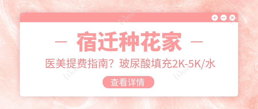 宿迁种花家医美提费指南?玻尿酸填充2K-5K/1K-2K/激光祛斑3K-8K