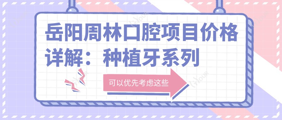 岳阳周林口腔项目价格详解:种植牙系列实惠+正畸矫正实惠价+洁牙套餐仅需168+