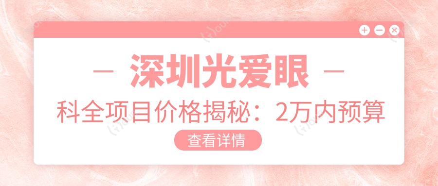 深圳光爱眼科全项目价格揭秘：2万内预算享高品质服务，透明价单安心选！