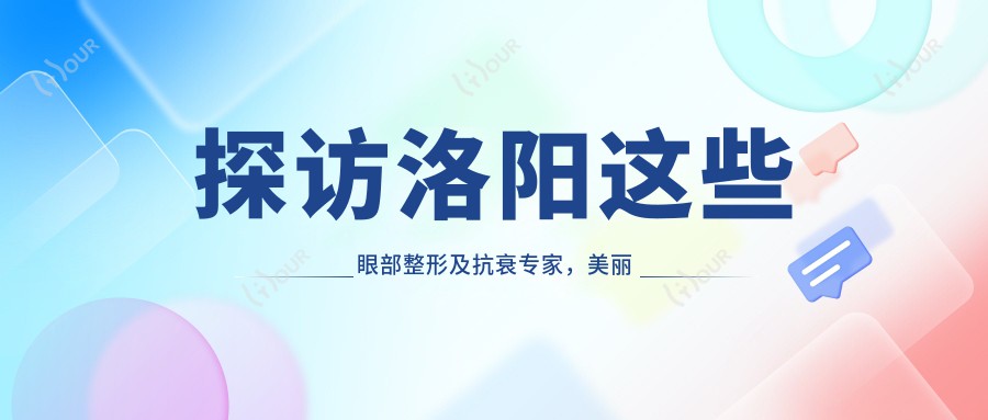 探访洛阳这些眼部整形及抗衰医生，美丽蜕变从这里启航