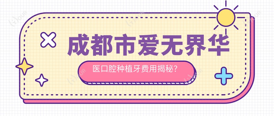成都市爱无界华医口腔种植牙费用揭秘?单颗种植近万/全瓷冠修复数千/隐形矫正2W+