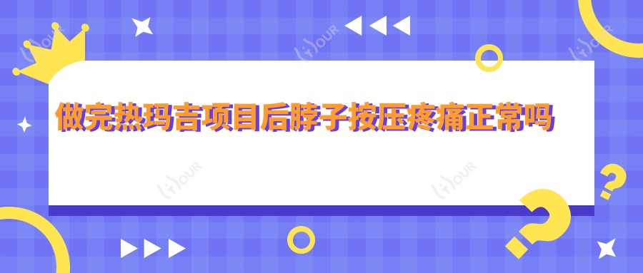 做完热玛吉项目后脖子按压疼痛正常吗 价格与疗效排名揭秘