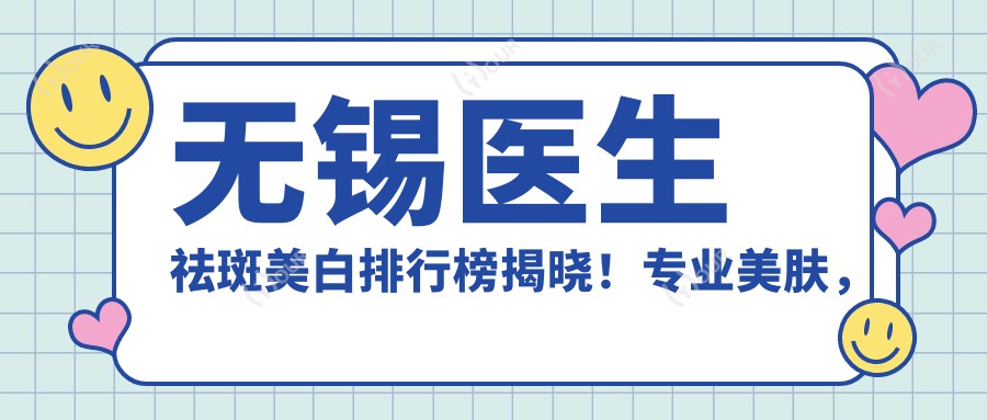 无锡医生祛斑美白排行榜揭晓!美肤,技术详情,医院地址一网打尽!