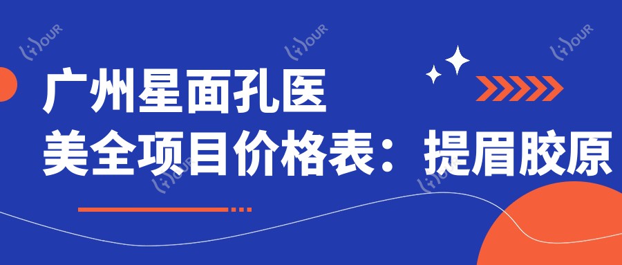广州星面孔医美全项目价格表:提眉胶原至鼻综合2800+起,脱毛祛斑眼胸塑形详列
