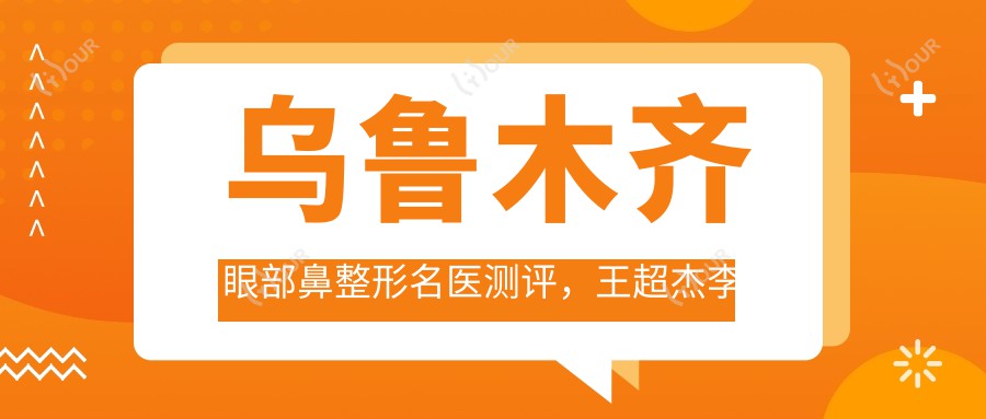 乌鲁木齐眼部鼻整形名医测评,王超杰李建刚苏炳云以精细技术著称