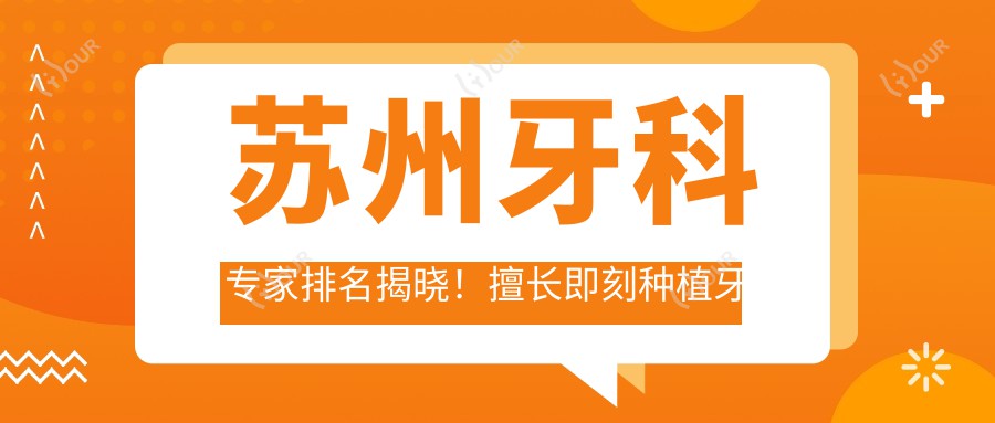 苏州牙科医生排名揭晓！擅长即刻种植牙与美容修复，方案等你挑！