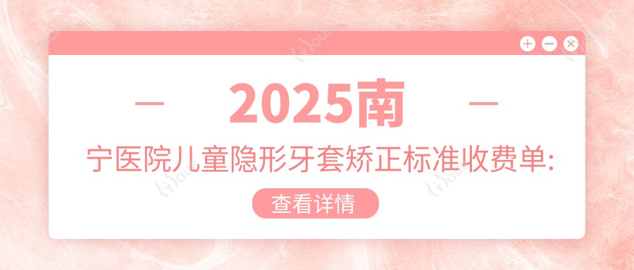 2025南宁医院儿童隐形牙套矫正标准收费单:儿童硅胶牙套矫正器12000+|儿童隐形牙套矫正8000+|儿童功能性矫正器3000+