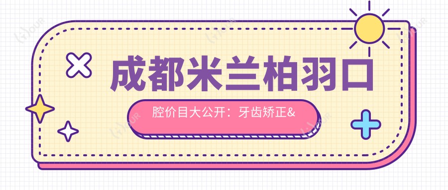 成都米兰柏羽口腔价目大公开:牙齿矫正&美白&种植牙全攻略