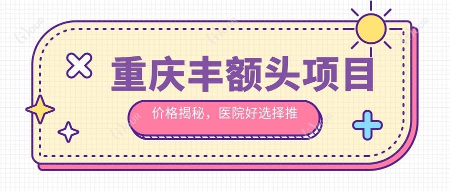 重庆丰额头项目价格揭秘，医院好选择推荐清单