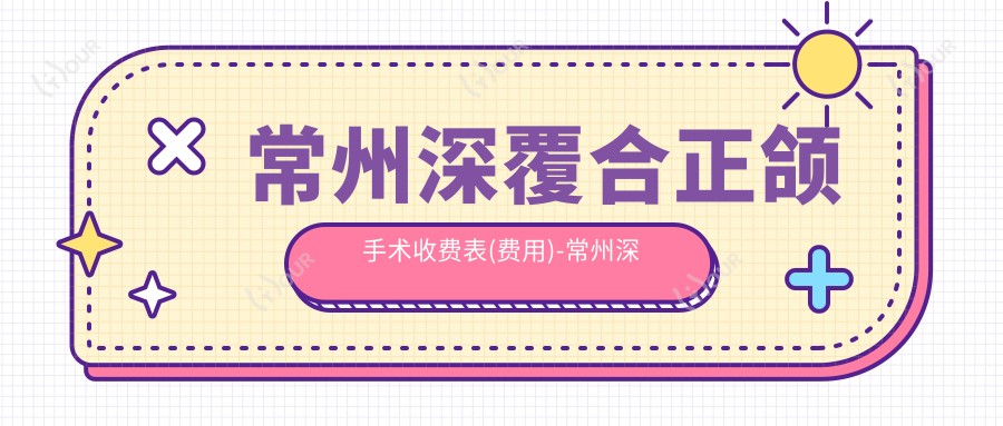 常州深覆合正颌手术收费表(费用)-常州深覆合正颌手术划算大概是多少钱