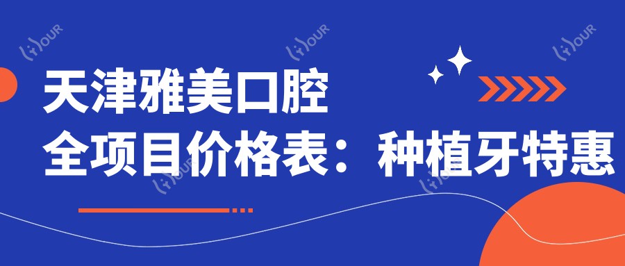 天津雅美口腔全项目价格表:种植牙实惠起2890+|精细矫正4980+|多项牙科服务详解