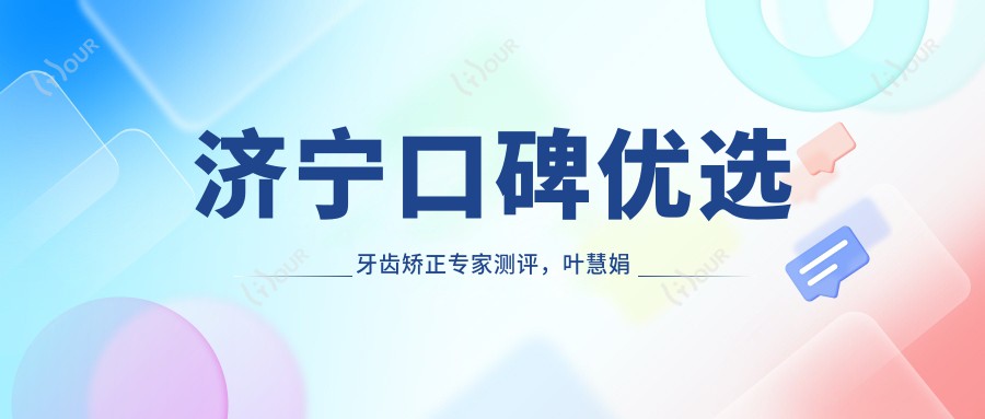 济宁口碑优选牙齿矫正医生测评,叶慧娟李凤华张家坤擅长稳准正畸