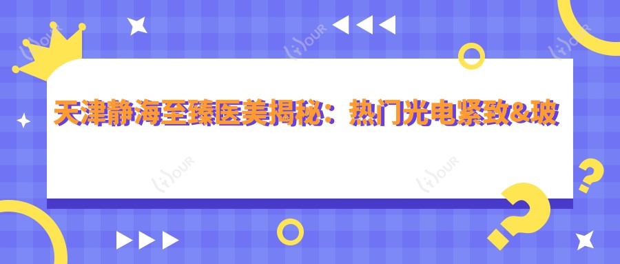 天津静海较好医美揭秘:热门光电紧致&玻尿酸填充项目价格清单