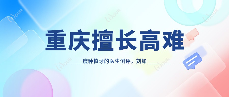 重庆擅长高难度种植牙的医生测评，刘加鲁唐绿叶李荣，精研即刻全口种植