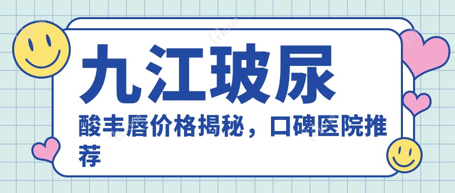 九江玻尿酸丰唇价格揭秘，口碑医院推荐来啦！