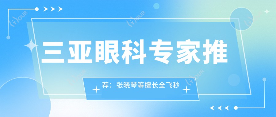 三亚眼科医生推荐：张晓琴等擅长全飞秒近视矫正医生信息汇总