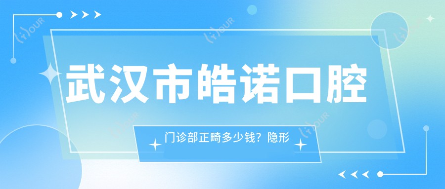 武汉市皓诺口腔门诊部正畸多少钱?隐形矫正2W+ 牙齿美白1K+ 烤瓷牙修复3K+