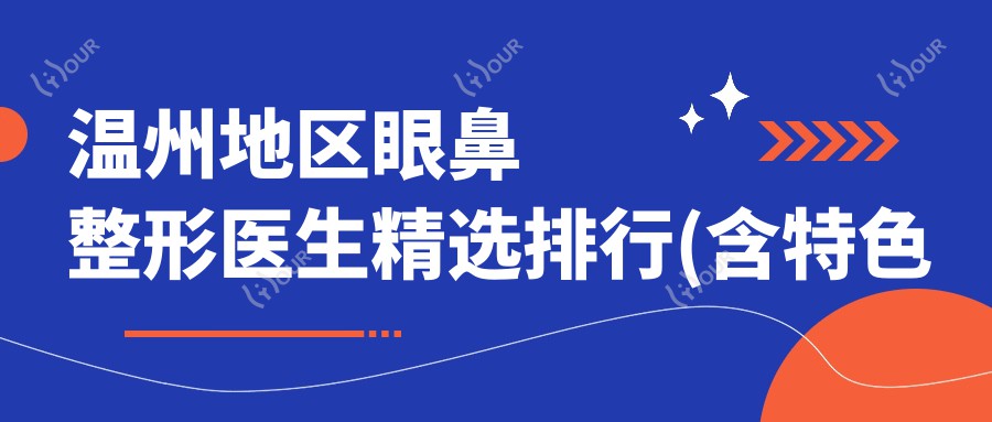 温州地区眼鼻整形医生精选排行(含特色项目+医院推荐)_变好看必看